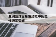 亚洲篮球巨星集结抢夺历史性冠军荣耀的简单介绍