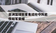 亚洲篮球巨星集结抢夺历史性冠军荣耀的简单介绍