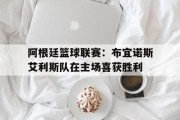 阿根廷篮球联赛：布宜诺斯艾利斯队在主场喜获胜利的简单介绍