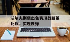 包含沃尔夫斯堡出色表现战胜莱比锡，实现反弹的词条