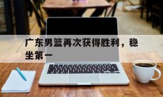 广东男篮再次获得胜利，稳坐第一