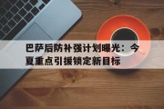 巴萨后防补强计划曝光：今夏重点引援锁定新目标的简单介绍