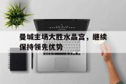 曼城主场大胜水晶宫，继续保持领先优势的简单介绍