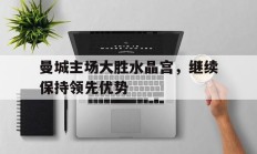 曼城主场大胜水晶宫，继续保持领先优势的简单介绍