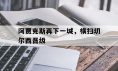 阿贾克斯再下一城，横扫切尔西晋级的简单介绍