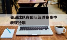 美洲球队在国际篮球赛事中表现抢眼