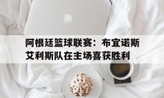 阿根廷篮球联赛：布宜诺斯艾利斯队在主场喜获胜利的简单介绍
