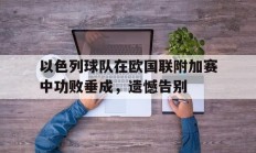 包含以色列球队在欧国联附加赛中功败垂成，遗憾告别的词条