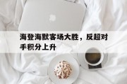 包含海登海默客场大胜，反超对手积分上升的词条