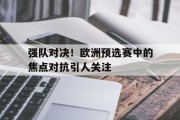关于强队对决！欧洲预选赛中的焦点对抗引人关注的信息